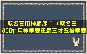 取名喜用神顺序 ☘ （取名喜 🐶 用神重要还是三才五格重要）